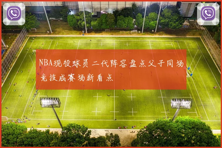NBA现役球员二代阵容盘点父子同场竞技成赛场新看点