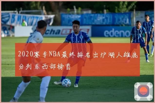 2020赛季NBA最终排名出炉湖人雄鹿分列东西部榜首