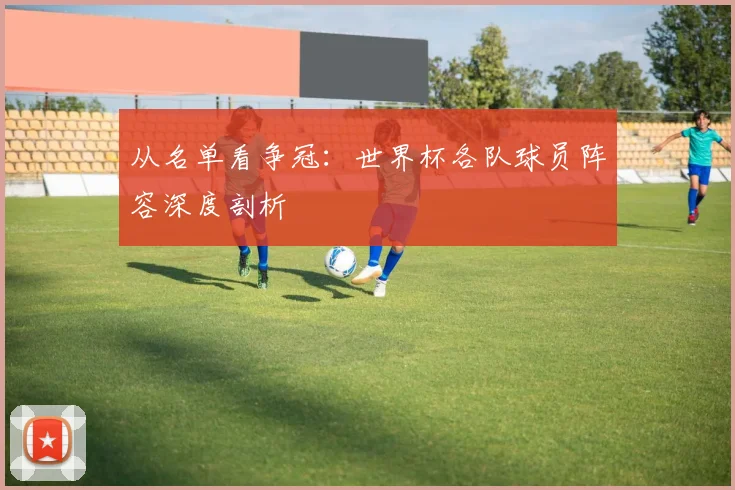 从名单看争冠：世界杯各队球员阵容深度剖析