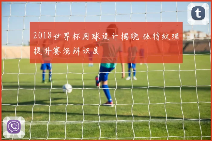 2018世界杯用球设计揭晓 独特纹理提升赛场辨识度