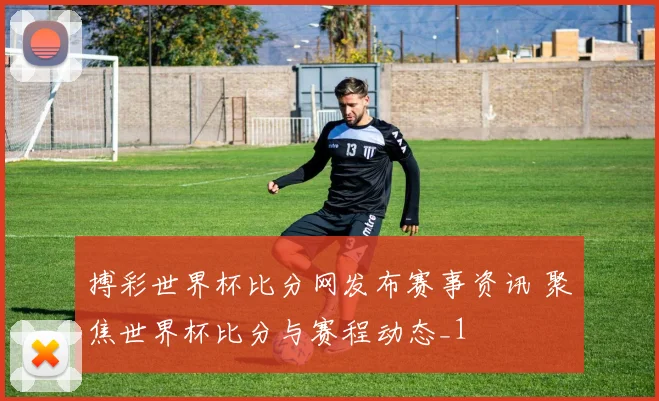搏彩世界杯比分网发布赛事资讯 聚焦世界杯比分与赛程动态_1