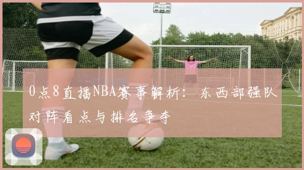 0点8直播NBA赛事解析：东西部强队对阵看点与排名争夺