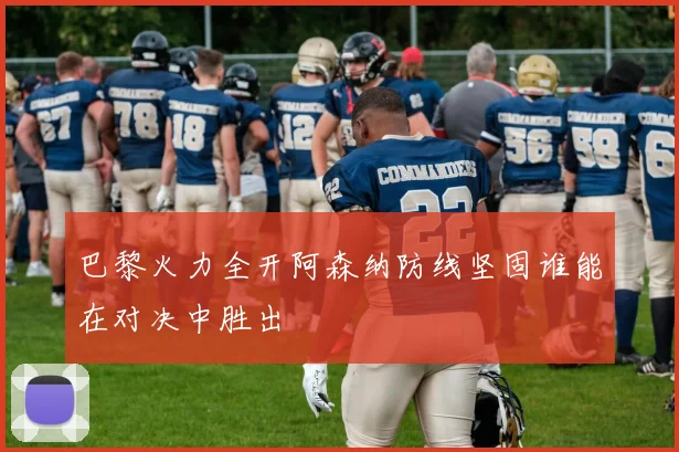 巴黎火力全开阿森纳防线坚固谁能在对决中胜出