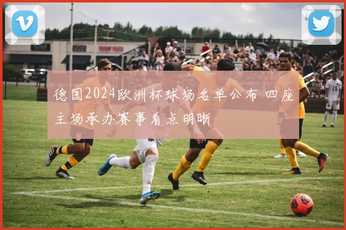 德国2024欧洲杯球场名单公布 四座主场承办赛事看点明晰