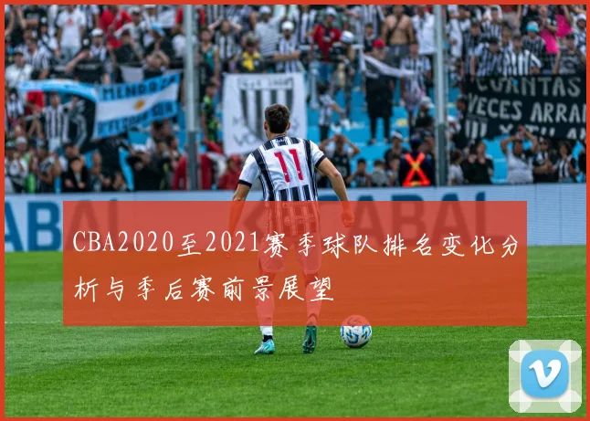 CBA2020至2021赛季球队排名变化分析与季后赛前景展望
