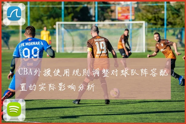 CBA外援使用规则调整对球队阵容配置的实际影响分析