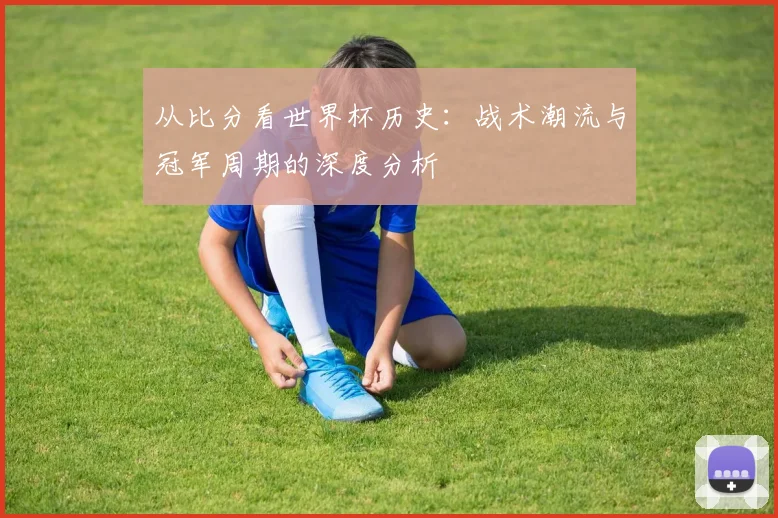 从比分看世界杯历史：战术潮流与冠军周期的深度分析