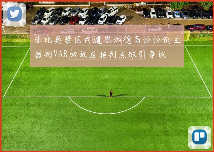 法比奥禁区内遭恩加德乌拉拉倒主裁判VAR回放后拒判点球引争议