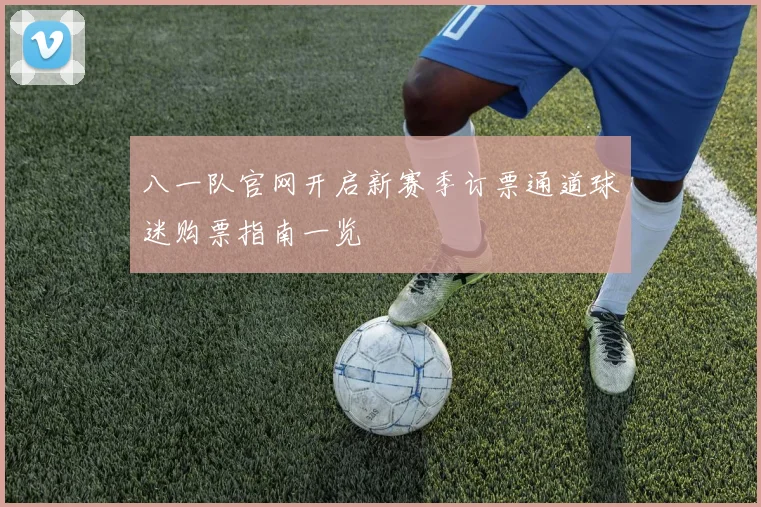 八一队官网开启新赛季订票通道球迷购票指南一览