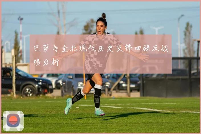 巴萨与全北现代历史交锋回顾及战绩分析