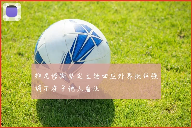 维尼修斯坚定立场回应外界批评强调不在乎他人看法