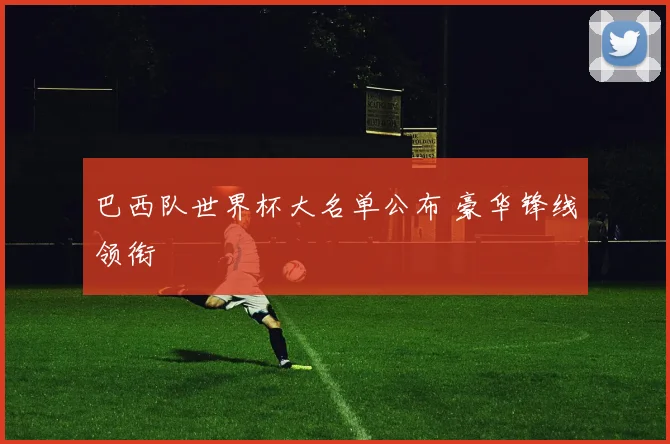 巴西队世界杯大名单公布 豪华锋线领衔